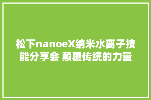 松下nanoeX纳米水离子技能分享会 颠覆传统的力量,松下问童子只在此山中云深不知处表现手法。