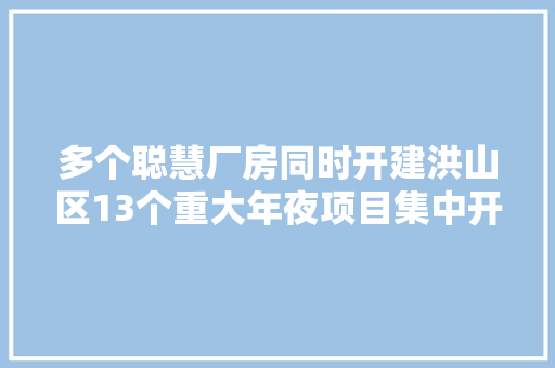 多个聪慧厂房同时开建洪山区13个重大年夜项目集中开工