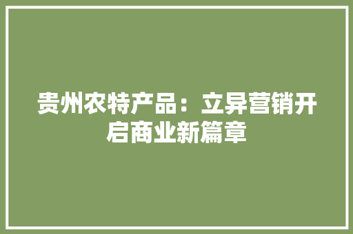 贵州农特产品：立异营销开启商业新篇章,特产品类是什么意思。