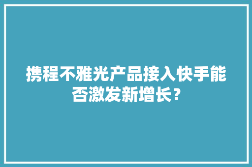 携程不雅光产品接入快手能否激发新增长？