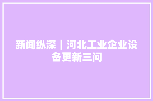 新闻纵深｜河北工业企业设备更新三问,设备检测机构。