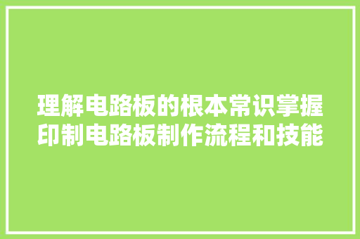理解电路板的根本常识掌握印制电路板制作流程和技能要点