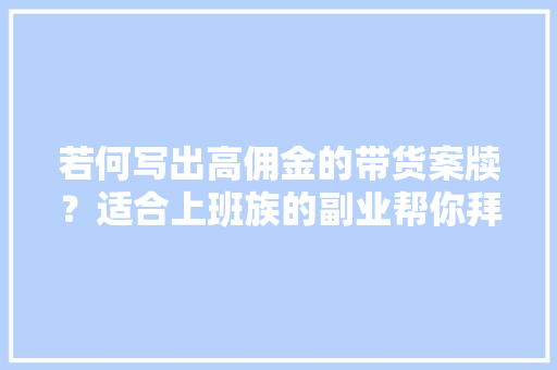 若何写出高佣金的带货案牍？适合上班族的副业帮你拜别去世工资,文案2024最火文案。