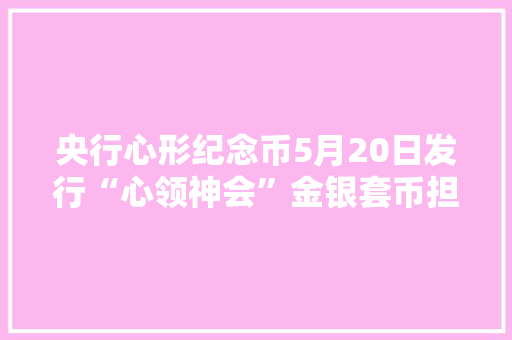 央行心形纪念币5月20日发行“心领神会”金银套币担保金4780元起,纪念币回收平台交易。
