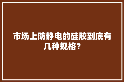 市场上防静电的硅胶到底有几种规格？