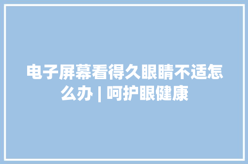 电子屏幕看得久眼睛不适怎么办 | 呵护眼健康