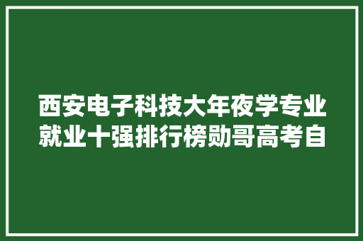 西安电子科技大年夜学专业就业十强排行榜勋哥高考自愿填报系统指导