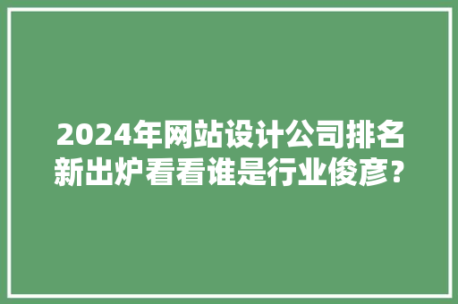 2024年网站设计公司排名新出炉看看谁是行业俊彦？