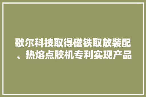 歌尔科技取得磁铁取放装配、热熔点胶机专利实现产品中磁铁的高效装配