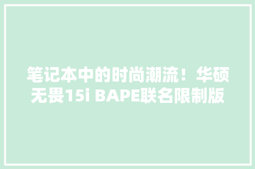 笔记本中的时尚潮流！华硕无畏15i BAPE联名限制版笔记本电脑礼盒开箱