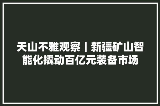 天山不雅观察丨新疆矿山智能化撬动百亿元装备市场