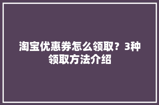 淘宝优惠券怎么领取？3种领取方法介绍