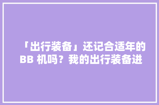「出行装备」还记合适年的 BB 机吗？我的出行装备进化史 「出行装备」还记合适年的 BB 机吗？我的出行装备进化史 互联通信