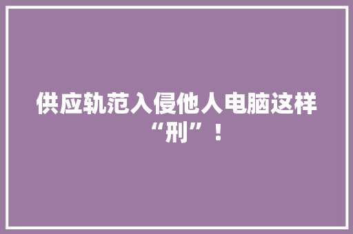 供应轨范入侵他人电脑这样“刑”！ 供应轨范入侵他人电脑这样“刑”！ 互联通信