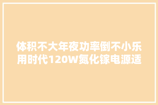 体积不大年夜功率倒不小乐用时代120W氮化镓电源适配器拆解