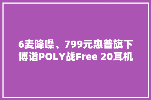 6麦降噪、799元惠普旗下博诣POLY战Free 20耳机国行开售 6麦降噪、799元惠普旗下博诣POLY战Free 20耳机国行开售 智能家居