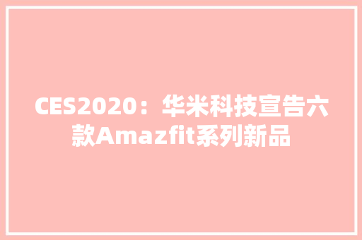 CES2020：华米科技宣告六款Amazfit系列新品