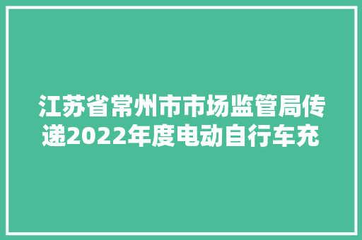 江苏省常州市市场监管局传递2022年度电动自行车充电器产品质量市级监督抽查结果