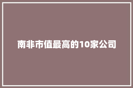 南非市值最高的10家公司 南非市值最高的10家公司 互联通信
