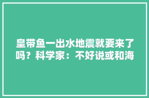 皇带鱼一出水地震就要来了吗？科学家：不好说或和海水电离有关
