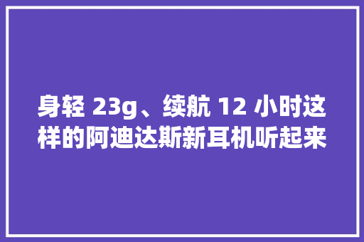 身轻 23g、续航 12 小时这样的阿迪达斯新耳机听起来怎么样