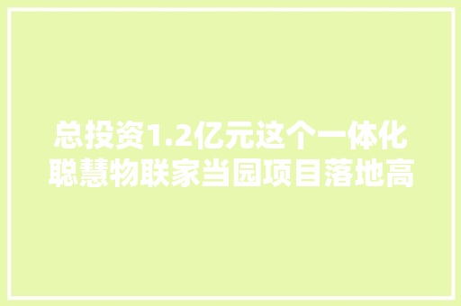 总投资1.2亿元这个一体化聪慧物联家当园项目落地高丽营镇这里