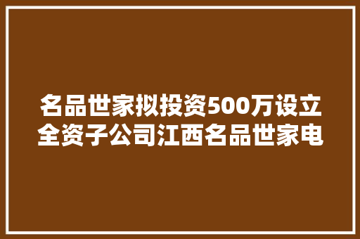 名品世家拟投资500万设立全资子公司江西名品世家电子商务有限公司