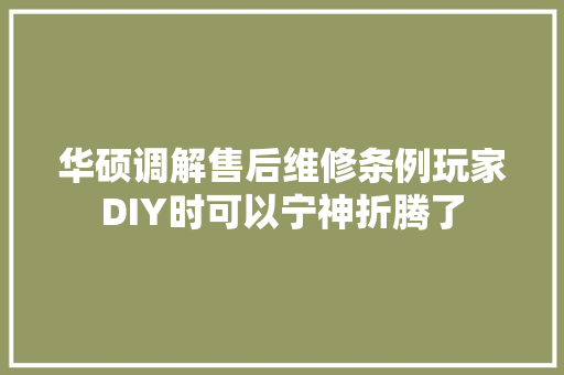 华硕调解售后维修条例玩家DIY时可以宁神折腾了