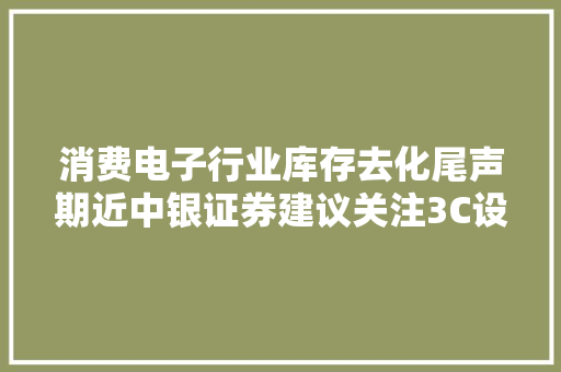 消费电子行业库存去化尾声期近中银证券建议关注3C设备及新材料、新技能企业投资机遇