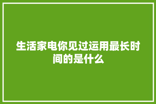生活家电你见过运用最长时间的是什么