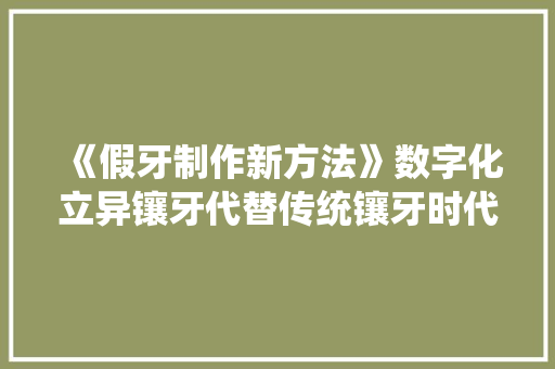 《假牙制作新方法》数字化立异镶牙代替传统镶牙时代光降了