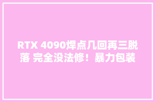 RTX 4090焊点几回再三脱落 完全没法修！暴力包装运输惹的祸
