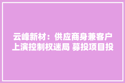 云峰新材：供应商身兼客户上演控制权迷局 募投项目投入金额现“不合版本”