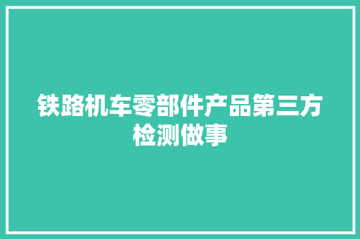 铁路机车零部件产品第三方检测做事