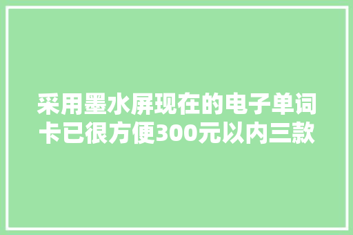 采用墨水屏现在的电子单词卡已很方便300元以内三款若何选