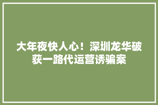 大年夜快人心！深圳龙华破获一路代运营诱骗案