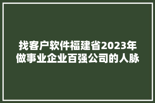 找客户软件福建省2023年做事业企业百强公司的人脉电话
