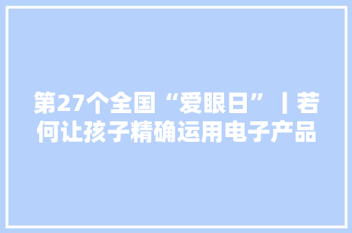 第27个全国“爱眼日”丨若何让孩子精确运用电子产品？专家建议这么做