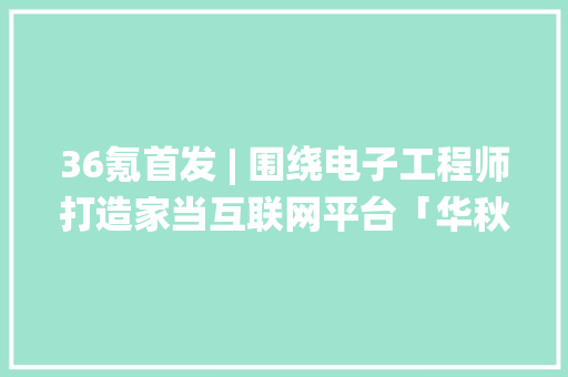 36氪首发 | 围绕电子工程师打造家当互联网平台「华秋」再获近亿元B+轮融资