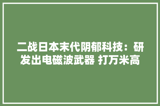 二战日本末代阴郁科技：研发出电磁波武器 打万米高空美军战机