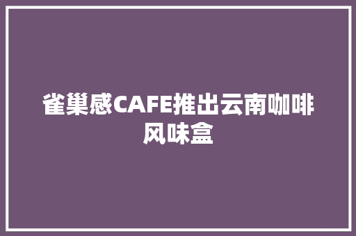 雀巢感CAFE推出云南咖啡风味盒
