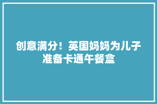 创意满分！英国妈妈为儿子准备卡通午餐盒