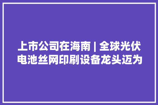 上市公司在海南 | 全球光伏电池丝网印刷设备龙头迈为股份在海南成立科技公司