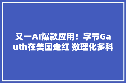 又一AI爆款应用！字节Gauth在美国走红 数理化多科目“全能指导”