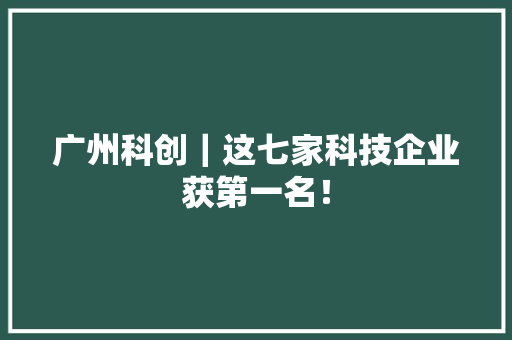 广州科创｜这七家科技企业获第一名！ 广州科创｜这七家科技企业获第一名！ 智能家居