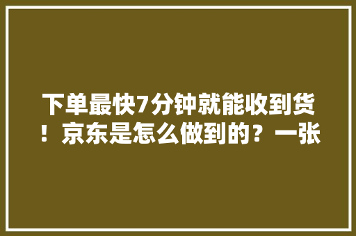 下单最快7分钟就能收到货！京东是怎么做到的？一张图跟你说明白,京东快递单号查询。