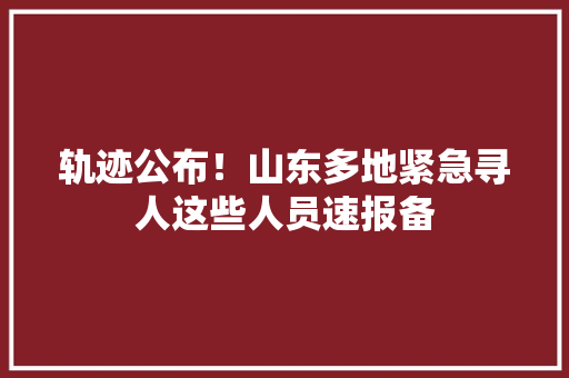 轨迹公布！山东多地紧急寻人这些人员速报备 轨迹公布！山东多地紧急寻人这些人员速报备 智能家居