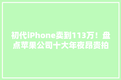 初代iPhone卖到113万！盘点苹果公司十大年夜昂贵拍卖品 初代iPhone卖到113万！盘点苹果公司十大年夜昂贵拍卖品 智能科技