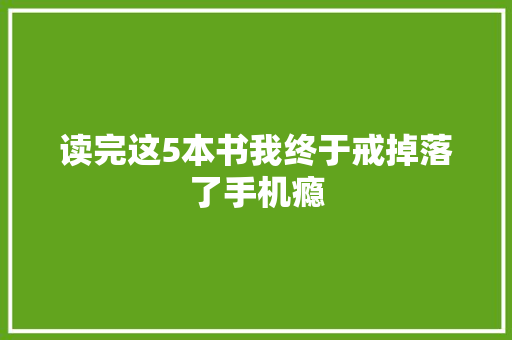 读完这5本书我终于戒掉落了手机瘾 读完这5本书我终于戒掉落了手机瘾 智能科技