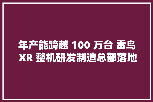 年产能跨越 100 万台 雷鸟 XR 整机研发制造总部落地无锡惠山 年产能跨越 100 万台 雷鸟 XR 整机研发制造总部落地无锡惠山 人工智能
